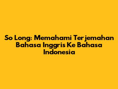 So Long: Memahami Terjemahan Bahasa Inggris Ke Bahasa Indonesia