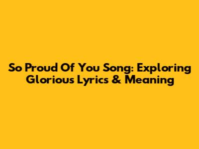 So Proud Of You Song: Exploring Glorious Lyrics & Meaning