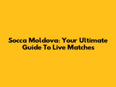 Socca Moldova: Your Ultimate Guide To Live Matches