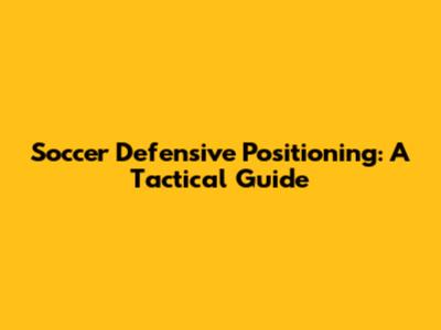 Soccer Defensive Positioning: A Tactical Guide