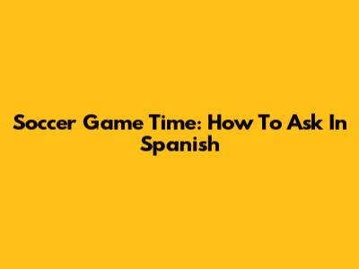 Soccer Game Time: How To Ask In Spanish