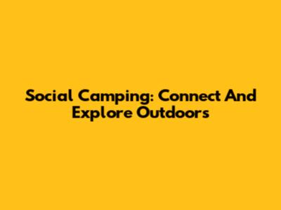 Social Camping: Connect And Explore Outdoors