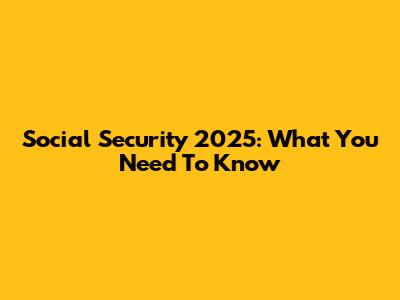 Social Security 2025: What You Need To Know
