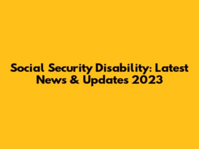 Social Security Disability: Latest News & Updates 2023