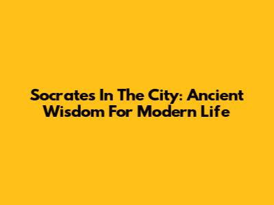 Socrates In The City: Ancient Wisdom For Modern Life