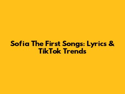 Sofia The First Songs: Lyrics & TikTok Trends