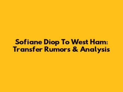 Sofiane Diop To West Ham: Transfer Rumors & Analysis