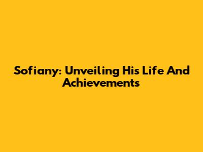 Sofiany: Unveiling His Life And Achievements