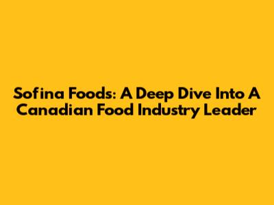 Sofina Foods: A Deep Dive Into A Canadian Food Industry Leader