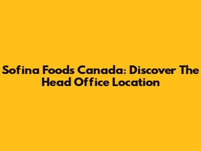 Sofina Foods Canada: Discover The Head Office Location