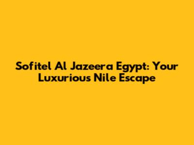 Sofitel Al Jazeera Egypt: Your Luxurious Nile Escape