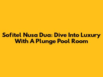 Sofitel Nusa Dua: Dive Into Luxury With A Plunge Pool Room