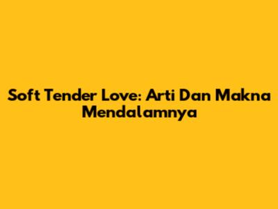 Soft Tender Love: Arti Dan Makna Mendalamnya