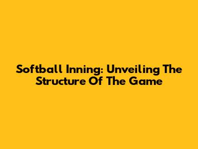 Softball Inning: Unveiling The Structure Of The Game