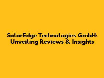 SolarEdge Technologies GmbH: Unveiling Reviews & Insights