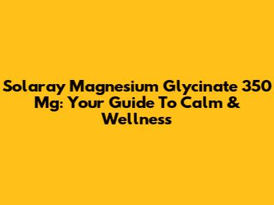 Solaray Magnesium Glycinate 350 Mg: Your Guide To Calm & Wellness
