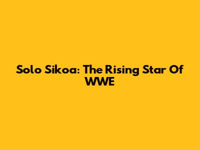 Solo Sikoa: The Rising Star Of WWE