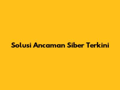Solusi Ancaman Siber Terkini