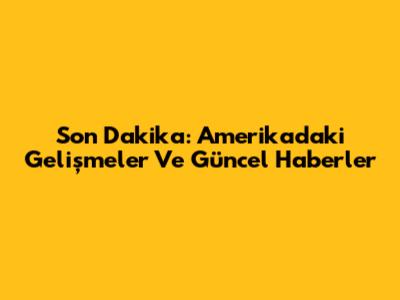 Son Dakika: Amerika'daki Gelişmeler Ve Güncel Haberler