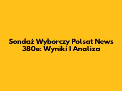Sondaż Wyborczy Polsat News 380e: Wyniki I Analiza