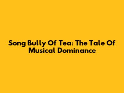 Song Bully Of Tea: The Tale Of Musical Dominance