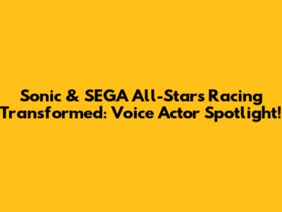 Sonic & SEGA All-Stars Racing Transformed: Voice Actor Spotlight!