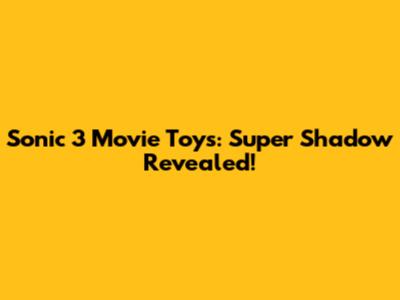 Sonic 3 Movie Toys: Super Shadow Revealed!