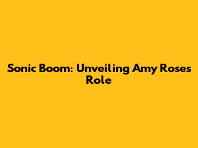 Sonic Boom: Unveiling Amy Rose's Role