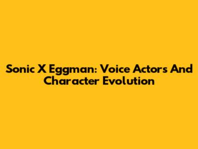 Sonic X Eggman: Voice Actors And Character Evolution