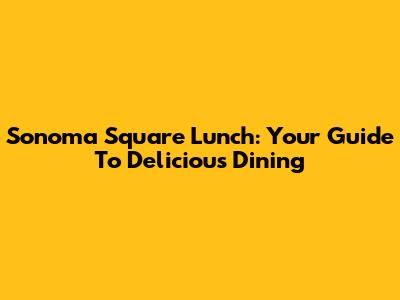 Sonoma Square Lunch: Your Guide To Delicious Dining
