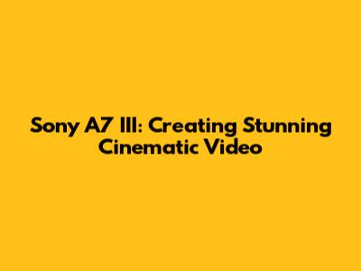 Sony A7 III: Creating Stunning Cinematic Video