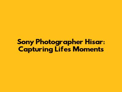 Sony Photographer Hisar: Capturing Life's Moments