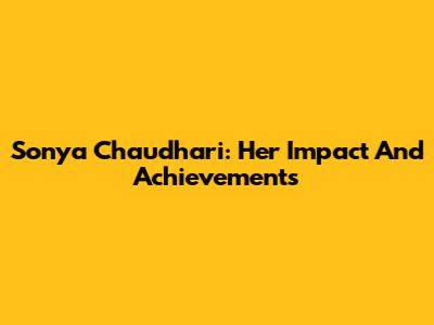 Sonya Chaudhari: Her Impact And Achievements