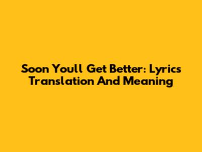 Soon You'll Get Better: Lyrics Translation And Meaning