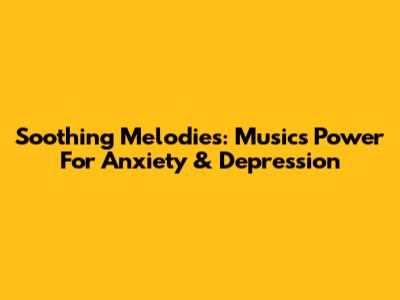 Soothing Melodies: Music's Power For Anxiety & Depression