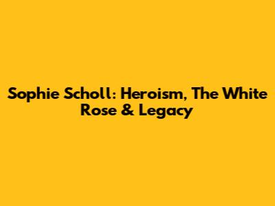 Sophie Scholl: Heroism, The White Rose & Legacy
