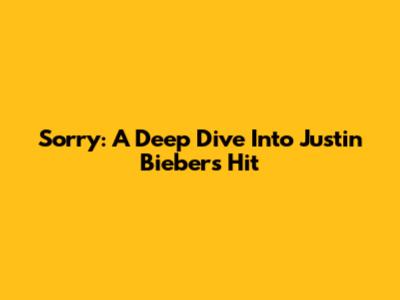Sorry: A Deep Dive Into Justin Bieber's Hit