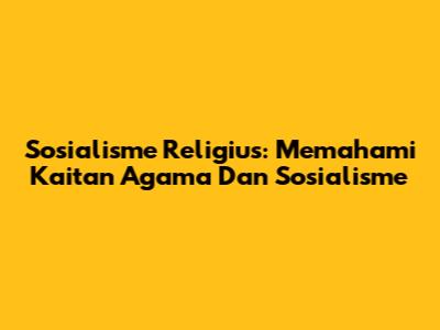 Sosialisme Religius: Memahami Kaitan Agama Dan Sosialisme