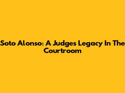 Soto Alonso: A Judge's Legacy In The Courtroom