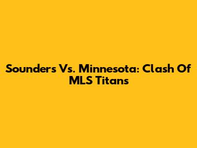 Sounders Vs. Minnesota: Clash Of MLS Titans