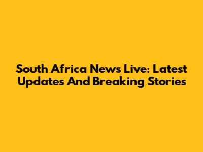 South Africa News Live: Latest Updates And Breaking Stories