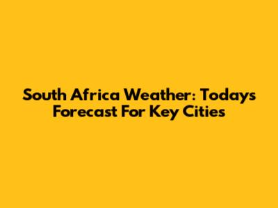 South Africa Weather: Today's Forecast For Key Cities