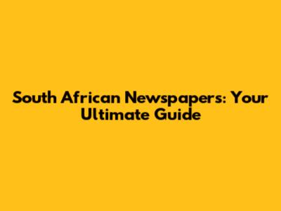 South African Newspapers: Your Ultimate Guide
