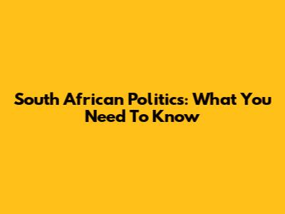 South African Politics: What You Need To Know