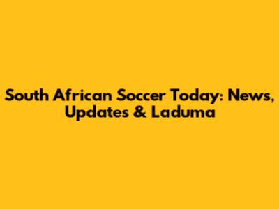 South African Soccer Today: News, Updates & Laduma