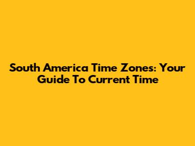 South America Time Zones: Your Guide To Current Time