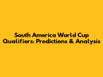 South America World Cup Qualifiers: Predictions & Analysis