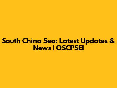 South China Sea: Latest Updates & News | OSCPSEI