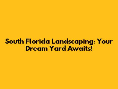 South Florida Landscaping: Your Dream Yard Awaits!