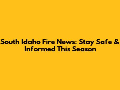 South Idaho Fire News: Stay Safe & Informed This Season